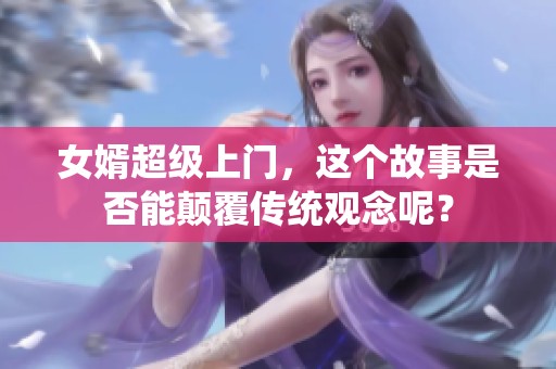 女婿超级上门，这个故事是否能颠覆传统观念呢？