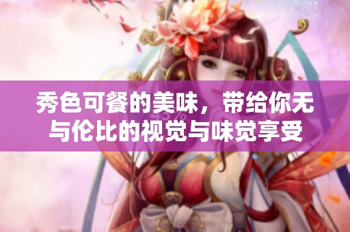 秀色可餐的美味，带给你无与伦比的视觉与味觉享受