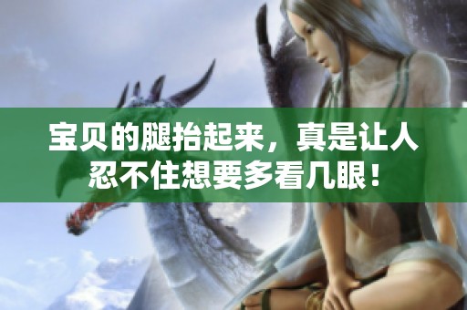 宝贝的腿抬起来，真是让人忍不住想要多看几眼！