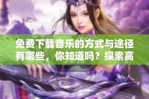 免费下载音乐的方式与途径有哪些，你知道吗？探索高质量音乐下载的秘密。