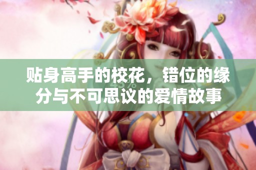 贴身高手的校花，错位的缘分与不可思议的爱情故事