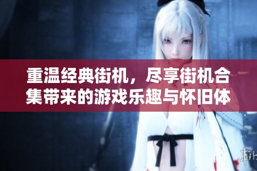 重温经典街机，尽享街机合集带来的游戏乐趣与怀旧体验
