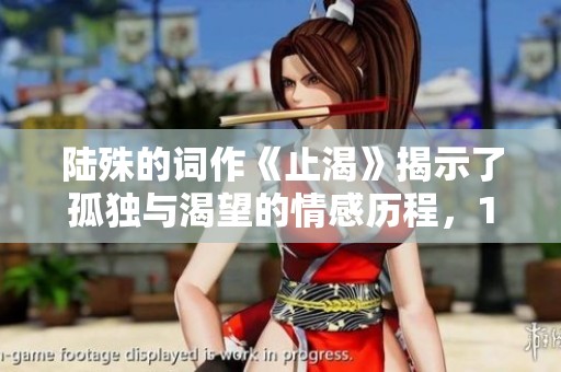 陆殊的词作《止渴》揭示了孤独与渴望的情感历程，1v1深情解读