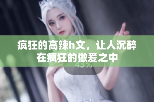 疯狂的高辣h文，让人沉醉在疯狂的做爰之中