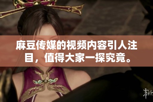 麻豆传媒的视频内容引人注目，值得大家一探究竟。