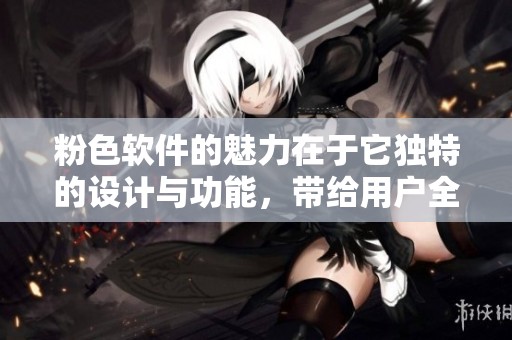 粉色软件的魅力在于它独特的设计与功能，带给用户全新的使用体验