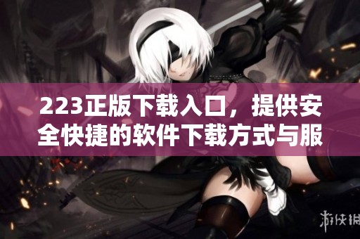 223正版下载入口，提供安全快捷的软件下载方式与服务