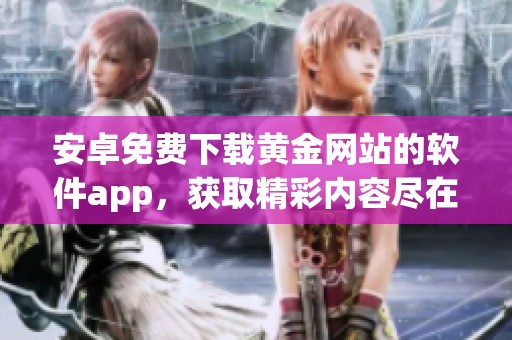 安卓免费下载黄金网站的软件app，获取精彩内容尽在这里！