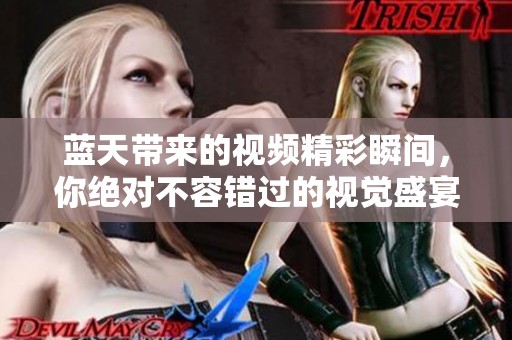 蓝天带来的视频精彩瞬间，你绝对不容错过的视觉盛宴！