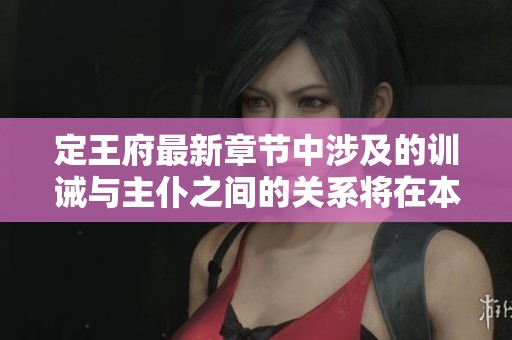 定王府最新章节中涉及的训诫与主仆之间的关系将在本文中进行深入探讨。