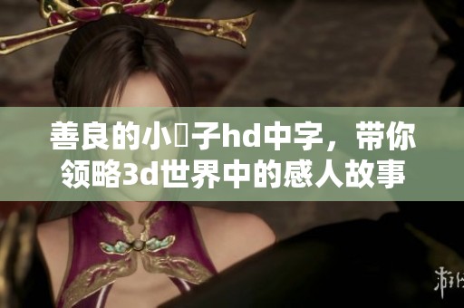 善良的小峓子hd中字，带你领略**世界中的感人故事