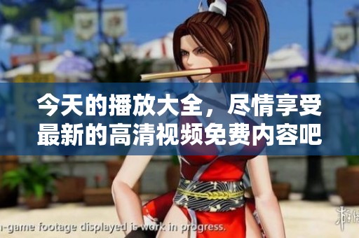 今天的播放大全，尽情享受最新的高清视频免费内容吧！