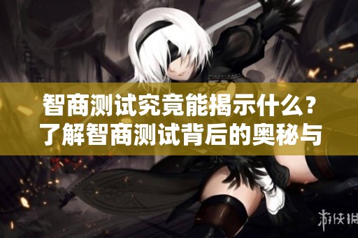 智商测试究竟能揭示什么？了解智商测试背后的奥秘与意义