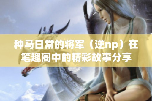 种马日常的将军（逆np）在笔趣阁中的精彩故事分享
