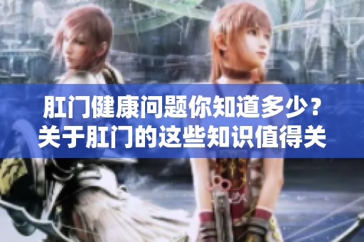 肛门健康问题你知道多少？关于肛门的这些知识值得关注！