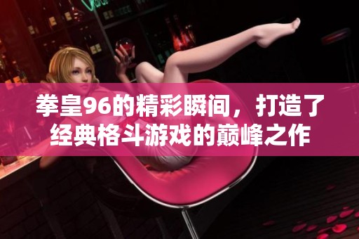 拳皇96的精彩瞬间，打造了经典格斗游戏的巅峰之作