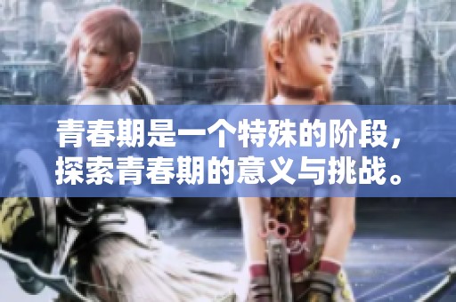 青春期是一个特殊的阶段，探索青春期的意义与挑战。