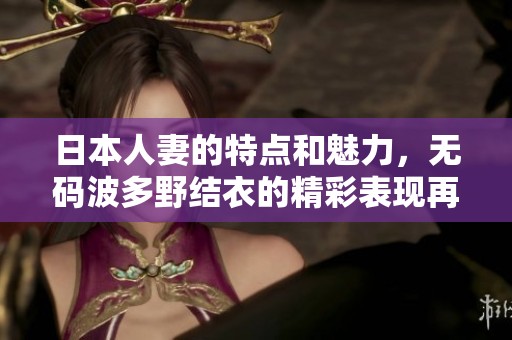 日本人妻的特点和魅力，**波多野结衣的精彩表现再度引人瞩目