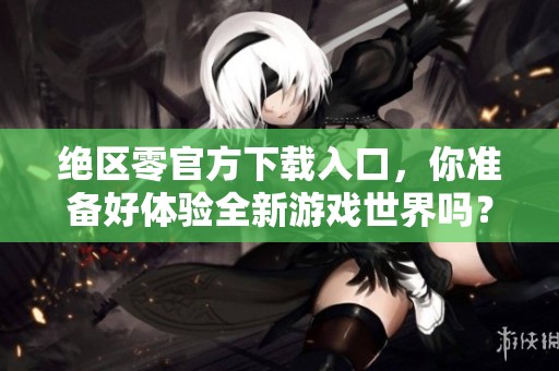 绝区零官方下载入口，你准备好体验全新游戏世界吗？