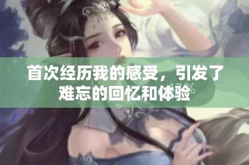 首次经历我的感受，引发了难忘的回忆和体验