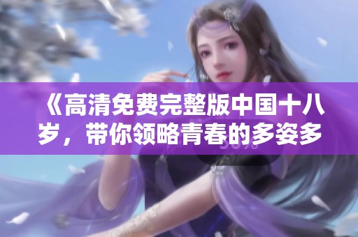 《高清免费完整版中国十八岁，带你领略青春的多姿多彩》