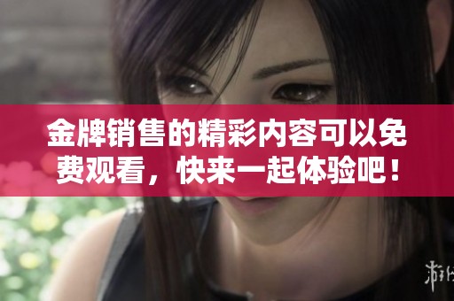 金牌销售的精彩内容可以免费观看，快来一起体验吧！