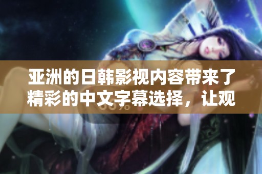 亚洲的日韩影视内容带来了精彩的中文字幕选择，让观众尽享观看乐趣