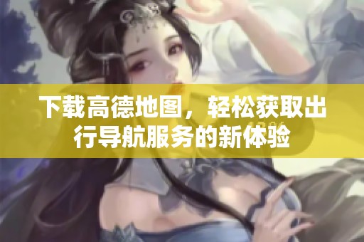 下载高德地图，轻松获取出行导航服务的新体验