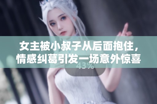 女主被小叔子从后面抱住，情感纠葛引发一场意外惊喜的故事