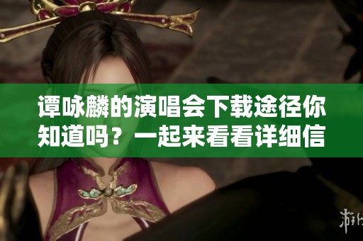 谭咏麟的演唱会下载途径你知道吗？一起来看看详细信息吧！