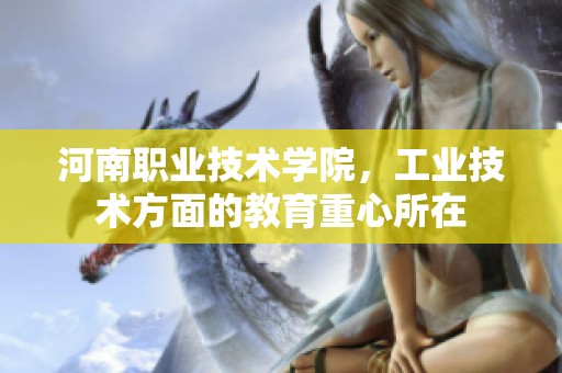 河南职业技术学院，工业技术方面的教育重心所在