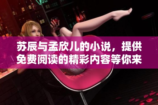 苏辰与孟欣儿的小说，提供免费阅读的精彩内容等你来探寻