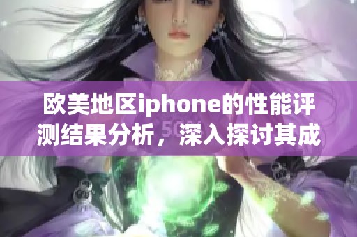 欧美地区iphone的性能评测结果分析，深入探讨其成熟度表现的优秀之处