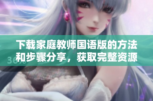 下载家庭教师国语版的方法和步骤分享，获取完整资源非常简单