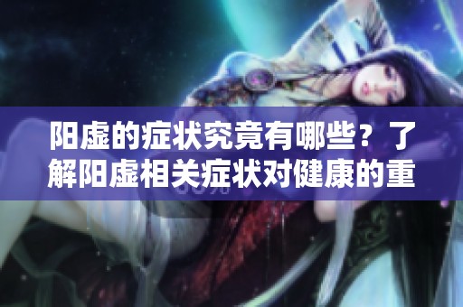 阳虚的症状究竟有哪些？了解阳虚相关症状对健康的重要性。