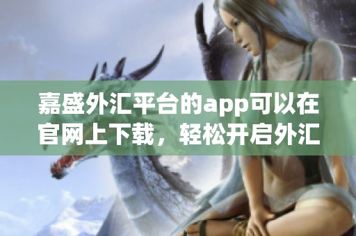 嘉盛外汇平台的app可以在官网上下载，轻松开启外汇交易之旅