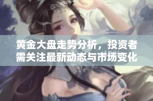 黄金大盘走势分析，投资者需关注最新动态与市场变化