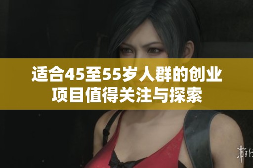 适合45至55岁人群的创业项目值得关注与探索