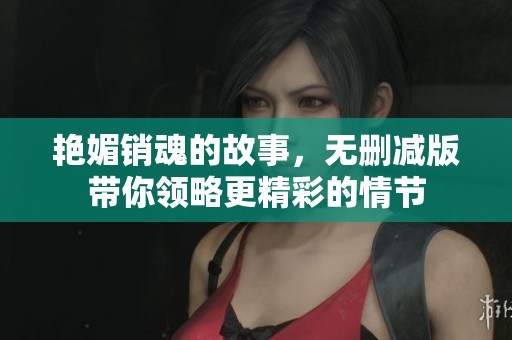 艳媚销魂的故事，无删减版带你领略更精彩的情节