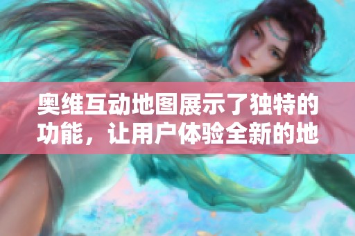 奥维互动地图展示了独特的功能，让用户体验全新的地理探索方式