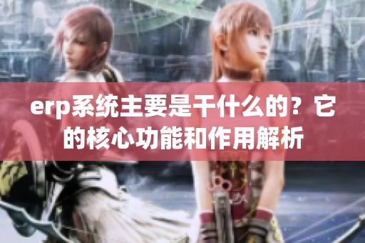 erp系统主要是干什么的？它的核心功能和作用解析