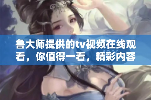 鲁大师提供的tv视频在线观看，你值得一看，精彩内容不容错过！