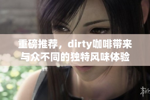 重磅推荐，dirty咖啡带来与众不同的独特风味体验