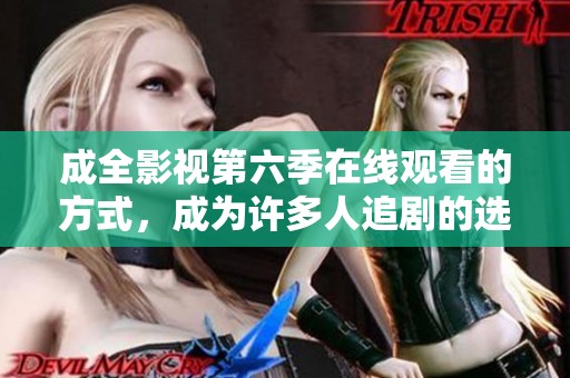 成全影视第六季在线观看的方式，成为许多人追剧的选择与乐趣
