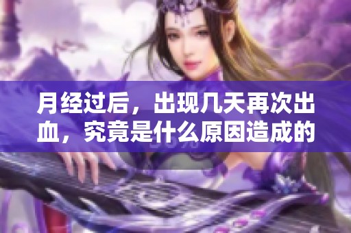 月经过后，出现几天再次出血，究竟是什么原因造成的呢