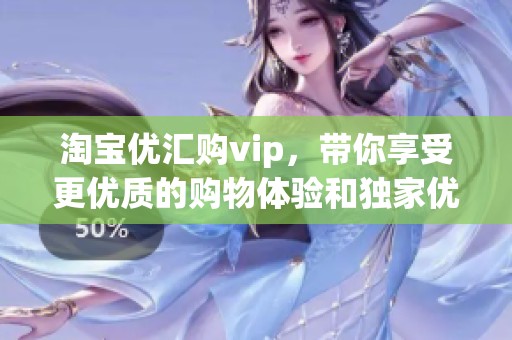 淘宝优汇购vip，带你享受更优质的购物体验和独家优惠