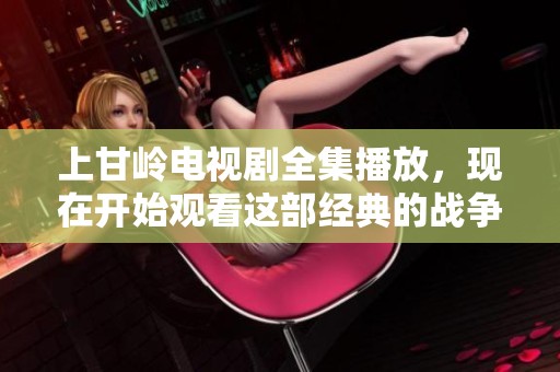 上甘岭电视剧全集播放，现在开始观看这部经典的战争题材作品吧