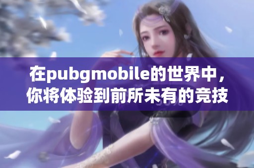 在pubgmobile的世界中，你将体验到前所未有的竞技乐趣，快来加入吧！