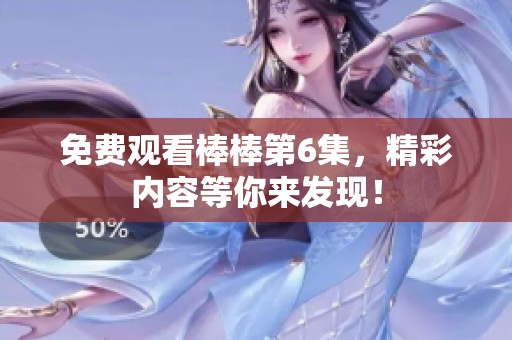 免费观看棒棒第6集，精彩内容等你来发现！