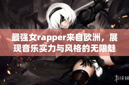 最强女rapper来自欧洲，展现音乐实力与风格的无限魅力